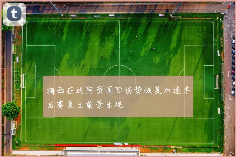 梅西在迈阿密国际伤势恢复加速季后赛复出前景乐观