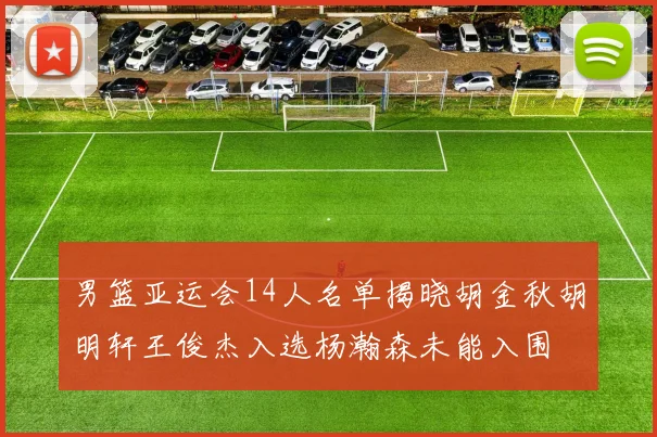 男篮亚运会14人名单揭晓胡金秋胡明轩王俊杰入选杨瀚森未能入围