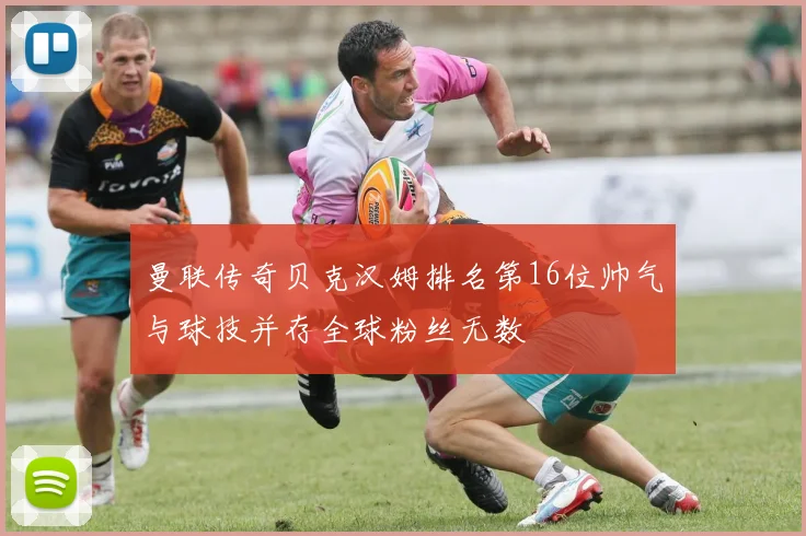 曼联传奇贝克汉姆排名第16位帅气与球技并存全球粉丝无数