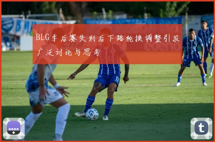 BLG季后赛失利后下路轮换调整引发广泛讨论与思考